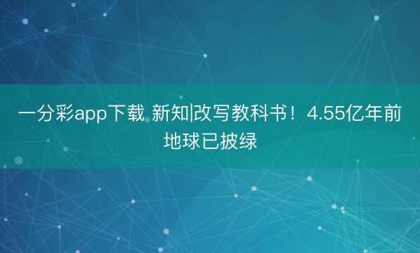 一分彩app下载 新知|改写教科书！4.55亿年前地球已披绿