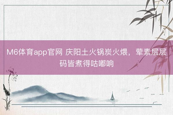 M6体育app官网 庆阳土火锅炭火煨，荤素层层码皆煮得咕嘟响