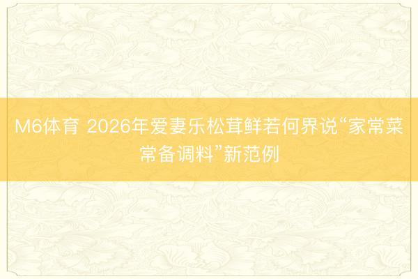 M6体育 2026年爱妻乐松茸鲜若何界说“家常菜常备调料”新范例