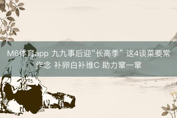 M6体育app 九九事后迎“长高季” 这4谈菜要常作念 补卵白补维C 助力窜一窜