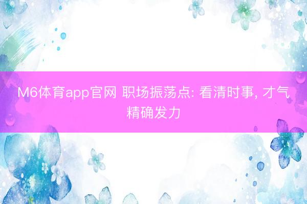 M6体育app官网 职场振荡点: 看清时事， 才气精确发力